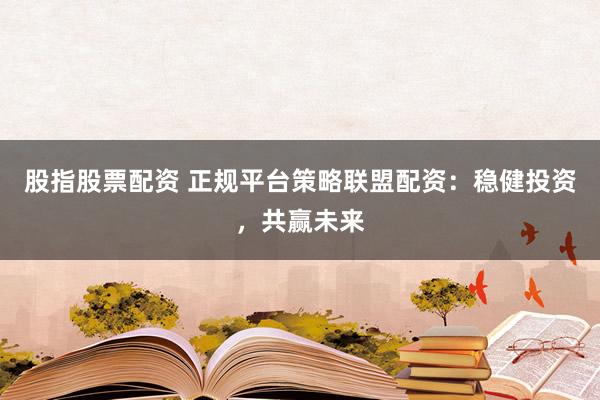 股指股票配资 正规平台策略联盟配资：稳健投资，共赢未来
