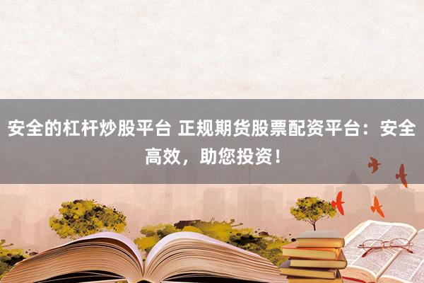 安全的杠杆炒股平台 正规期货股票配资平台：安全高效，助您投资！