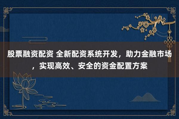 股票融资配资 全新配资系统开发，助力金融市场，实现高效、安全的资金配置方案
