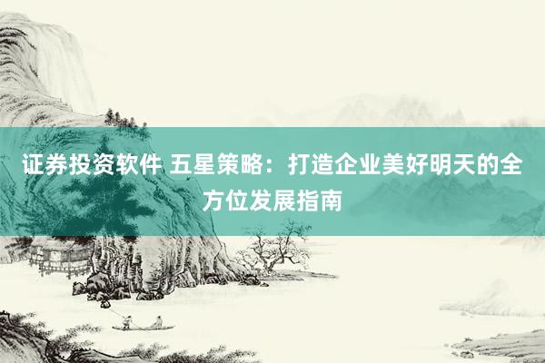 证券投资软件 五星策略:打造企业美好明天的全方位发展指南