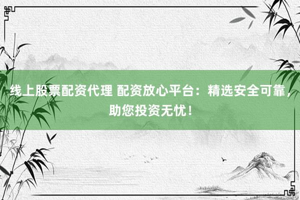 线上股票配资代理 配资放心平台：精选安全可靠，助您投资无忧！