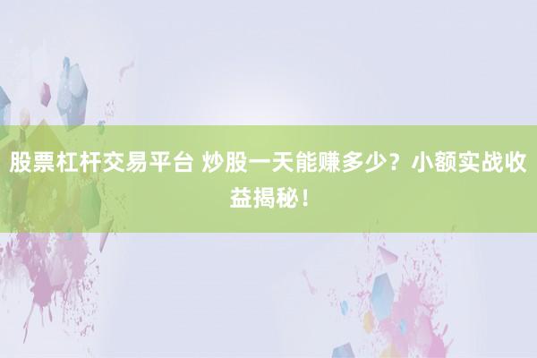 股票杠杆交易平台 炒股一天能赚多少？小额实战收益揭秘！