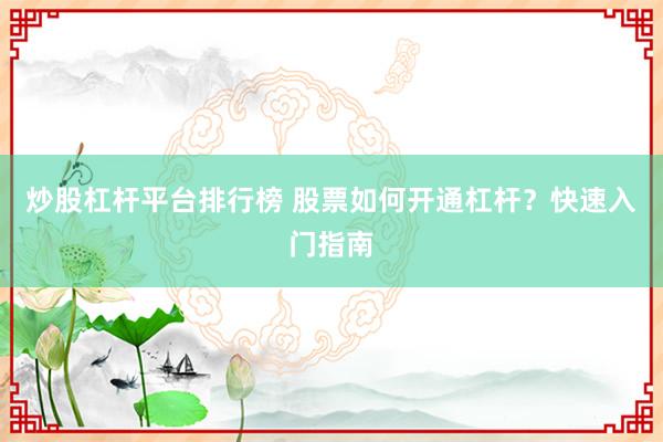 炒股杠杆平台排行榜 股票如何开通杠杆？快速入门指南