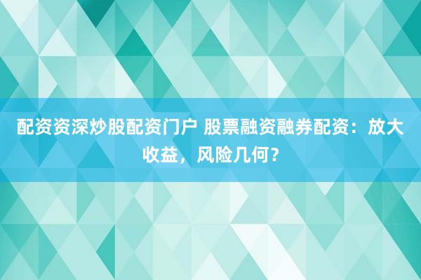 配资资深炒股配资门户 股票融资融券配资：放大收益，风险几何？