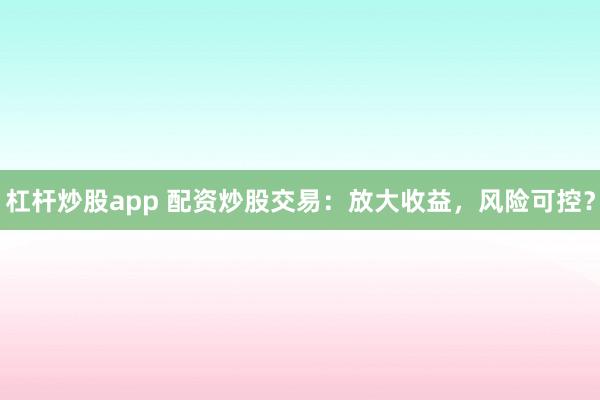 杠杆炒股app 配资炒股交易：放大收益，风险可控？