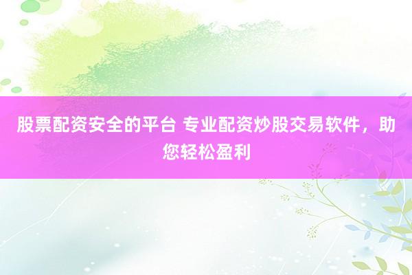 股票配资安全的平台 专业配资炒股交易软件，助您轻松盈利