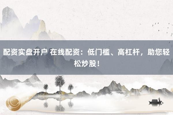 配资实盘开户 在线配资：低门槛、高杠杆，助您轻松炒股！