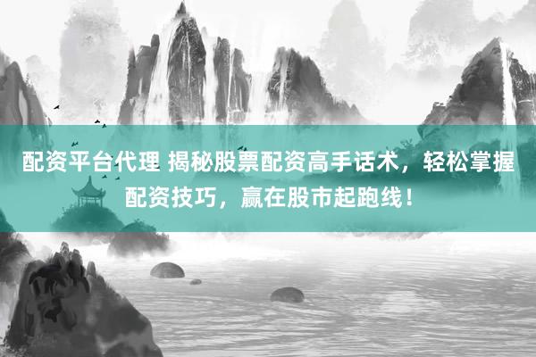 配资平台代理 揭秘股票配资高手话术，轻松掌握配资技巧，赢在股市起跑线！