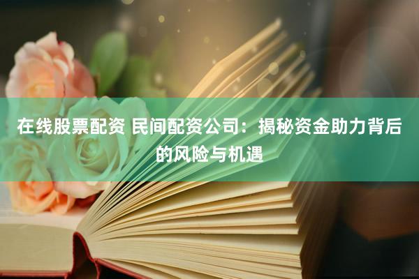 在线股票配资 民间配资公司：揭秘资金助力背后的风险与机遇