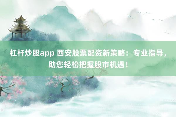 杠杆炒股app 西安股票配资新策略：专业指导，助您轻松把握股市机遇！