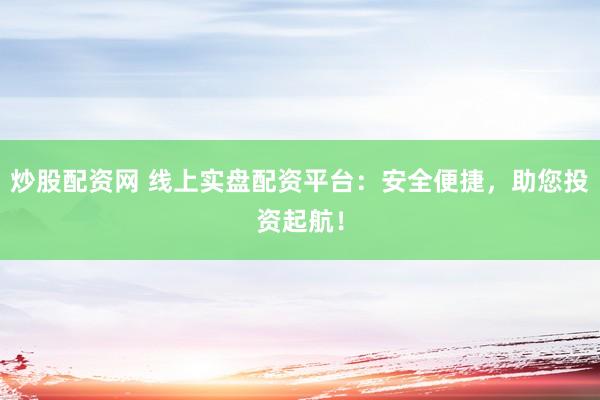 炒股配资网 线上实盘配资平台：安全便捷，助您投资起航！