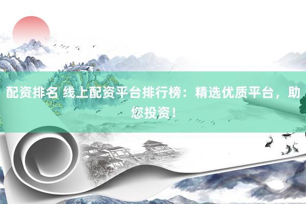 配资排名 线上配资平台排行榜：精选优质平台，助您投资！