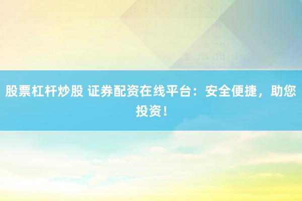 股票杠杆炒股 证券配资在线平台:安全便捷,助您投资!