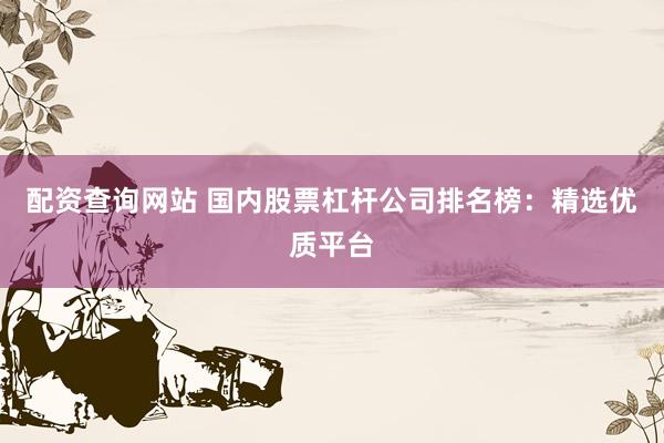 配资查询网站 国内股票杠杆公司排名榜：精选优质平台