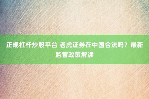 正规杠杆炒股平台 老虎证券在中国合法吗?最新监管政策解读