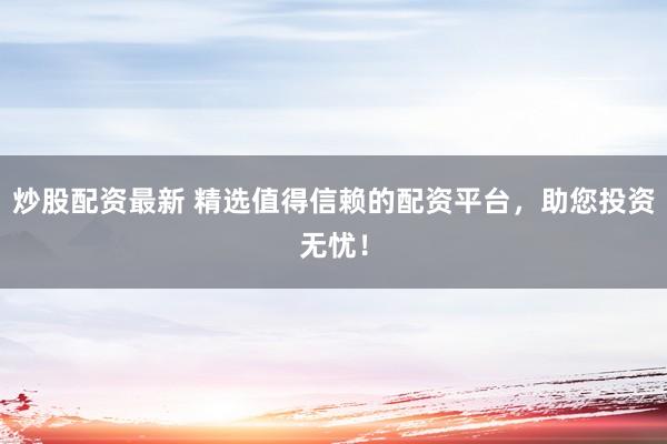 炒股配资最新 精选值得信赖的配资平台，助您投资无忧！