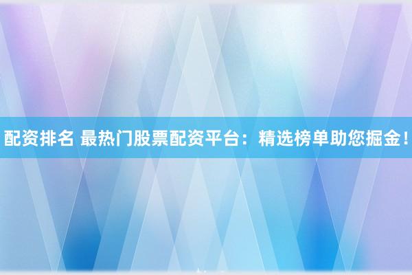 配资排名 最热门股票配资平台:精选榜单助您掘金!