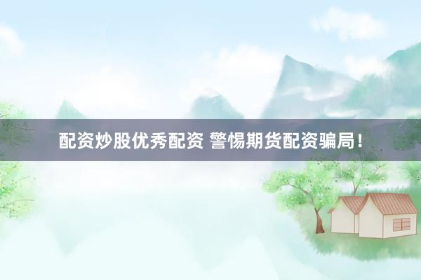 配资炒股优秀配资 警惕期货配资骗局！