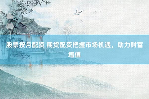 股票按月配资 期货配资把握市场机遇，助力财富增值
