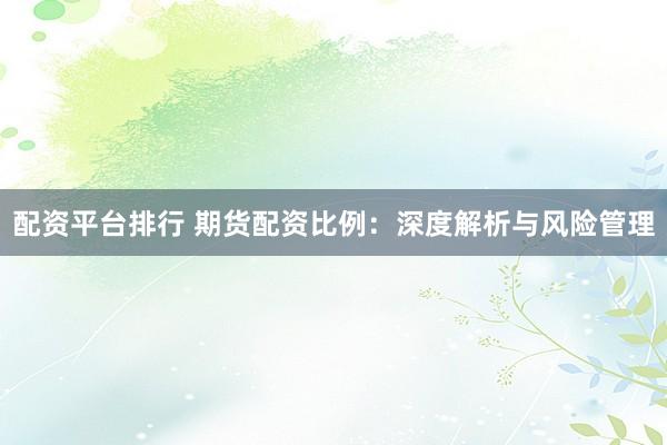 配资平台排行 期货配资比例:深度解析与风险管理