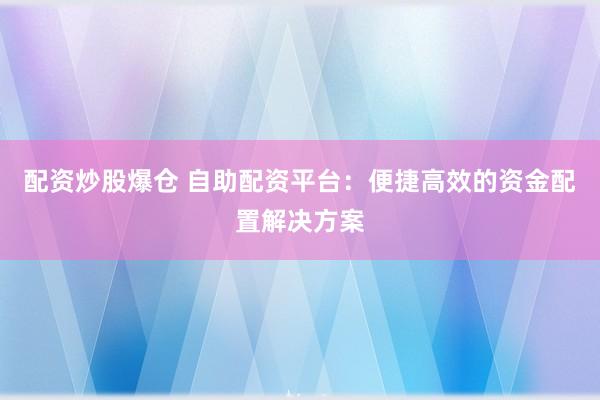 配资炒股爆仓 自助配资平台:便捷高效的资金配置解决方案