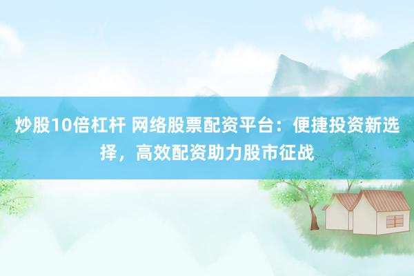 炒股10倍杠杆 网络股票配资平台:便捷投资新选择,高效配资助力股市征战