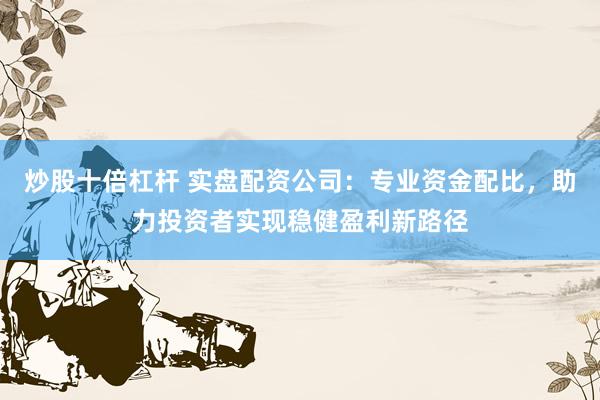炒股十倍杠杆 实盘配资公司：专业资金配比，助力投资者实现稳健盈利新路径