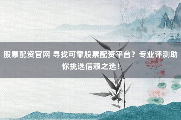 股票配资官网 寻找可靠股票配资平台？专业评测助你挑选信赖之选！